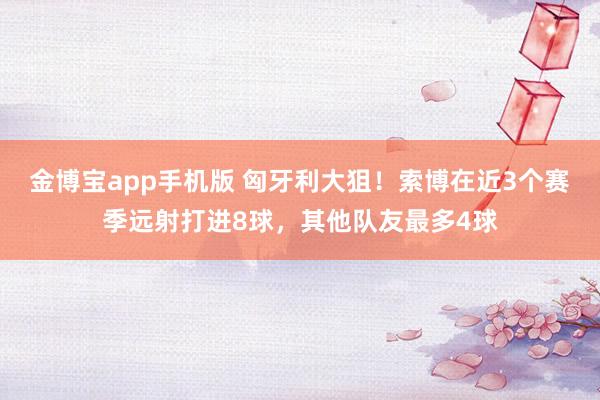 金博宝app手机版 匈牙利大狙！索博在近3个赛季远射打进8球，其他队友最多4球