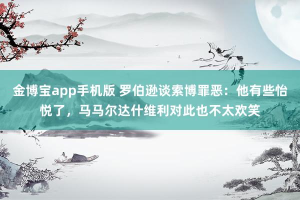 金博宝app手机版 罗伯逊谈索博罪恶：他有些怡悦了，马马尔达什维利对此也不太欢笑