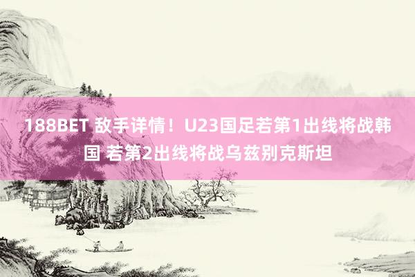 188BET 敌手详情！U23国足若第1出线将战韩国 若第2出线将战乌兹别克斯坦