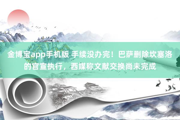 金博宝app手机版 手续没办完！巴萨删除坎塞洛的官宣执行，西媒称文献交换尚未完成