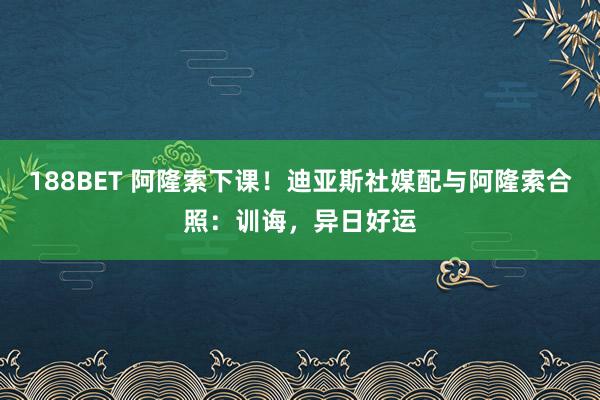 188BET 阿隆索下课！迪亚斯社媒配与阿隆索合照：训诲，异日好运