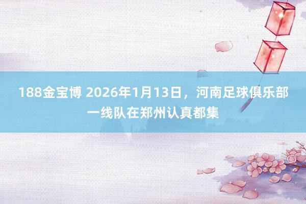 188金宝博 2026年1月13日，河南足球俱乐部一线队在郑州认真都集