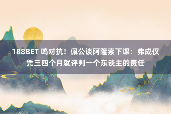 188BET 鸣对抗！佩公谈阿隆索下课：弗成仅凭三四个月就评判一个东谈主的责任
