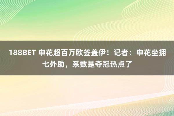 188BET 申花超百万欧签盖伊！记者：申花坐拥七外助，系数是夺冠热点了