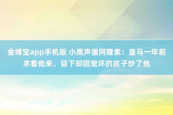 金博宝app手机版 小鹰声援阿隆索：皇马一年前求着他来，目下却因宠坏的孩子炒了他