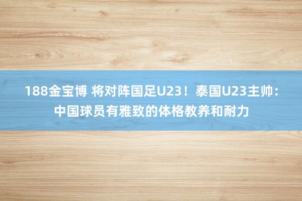 188金宝博 将对阵国足U23！泰国U23主帅：中国球员有雅致的体格教养和耐力