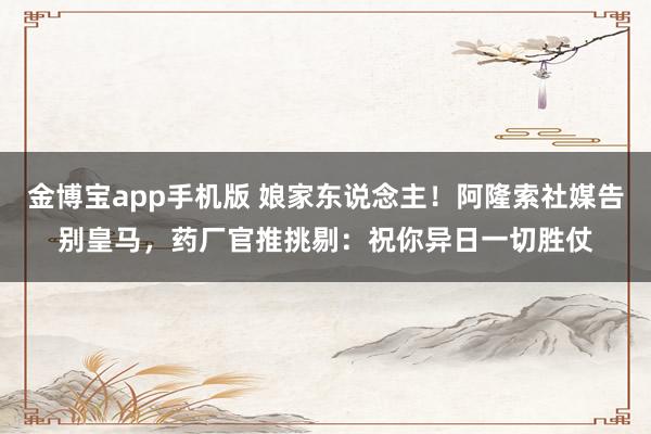 金博宝app手机版 娘家东说念主！阿隆索社媒告别皇马，药厂官推挑剔：祝你异日一切胜仗