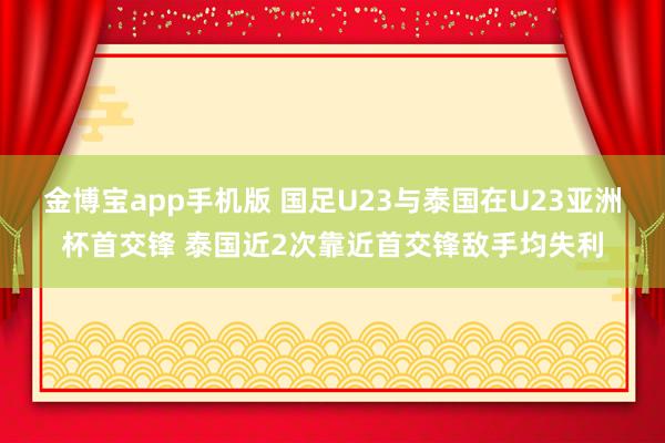 金博宝app手机版 国足U23与泰国在U23亚洲杯首交锋 泰国近2次靠近首交锋敌手均失利