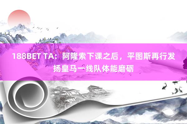 188BET TA：阿隆索下课之后，平图斯再行发扬皇马一线队体能磨砺