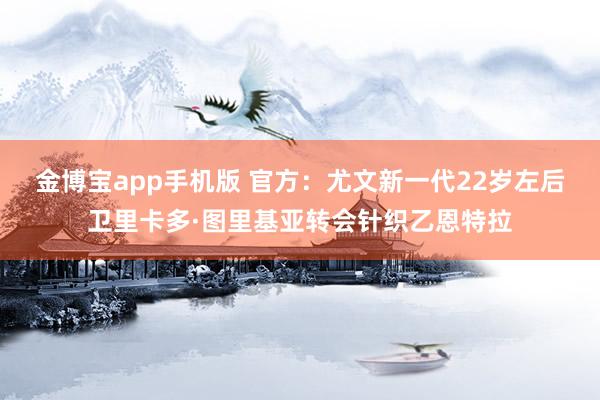 金博宝app手机版 官方：尤文新一代22岁左后卫里卡多·图里基亚转会针织乙恩特拉