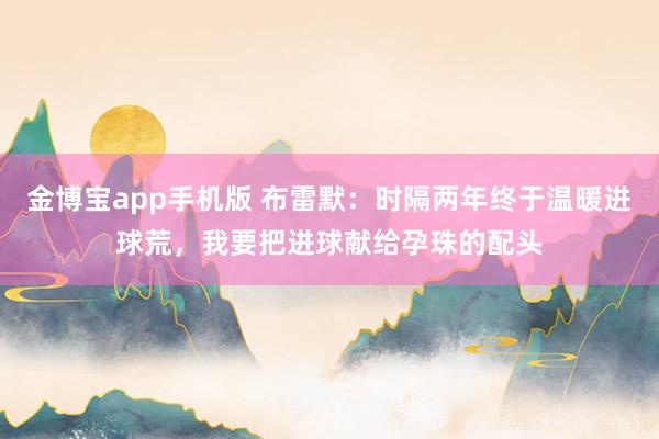 金博宝app手机版 布雷默：时隔两年终于温暖进球荒，我要把进球献给孕珠的配头