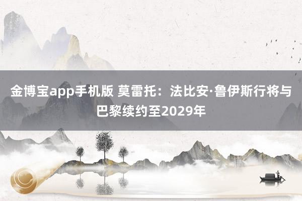 金博宝app手机版 莫雷托：法比安·鲁伊斯行将与巴黎续约至2029年