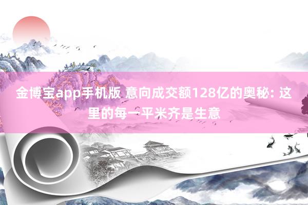 金博宝app手机版 意向成交额128亿的奥秘: 这里的每一平米齐是生意