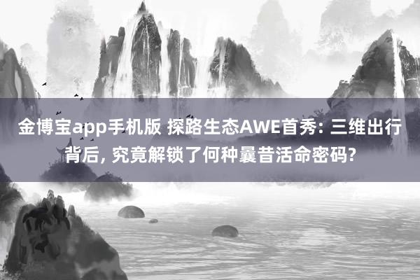 金博宝app手机版 探路生态AWE首秀: 三维出行背后， 究竟解锁了何种曩昔活命密码?