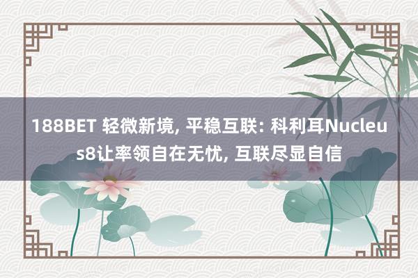 188BET 轻微新境， 平稳互联: 科利耳Nucleus8让率领自在无忧， 互联尽显自信