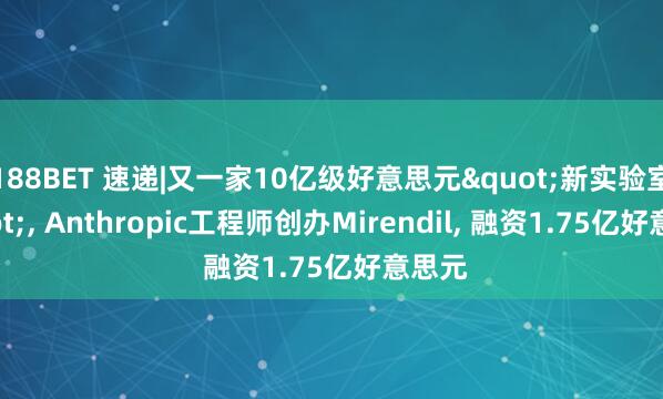 188BET 速递|又一家10亿级好意思元"新实验室"， Anthropic工程师创办Mirendil， 融资1.75亿好意思元