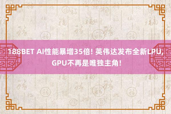 188BET AI性能暴增35倍! 英伟达发布全新LPU， GPU不再是唯独主角!
