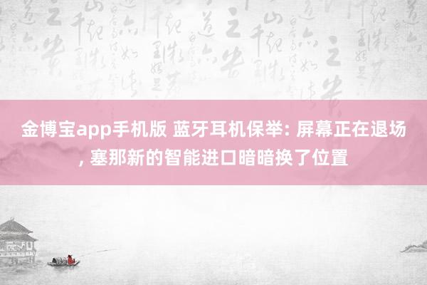金博宝app手机版 蓝牙耳机保举: 屏幕正在退场， 塞那新的智能进口暗暗换了位置