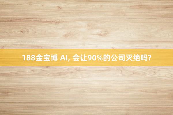 188金宝博 AI， 会让90%的公司灭绝吗?