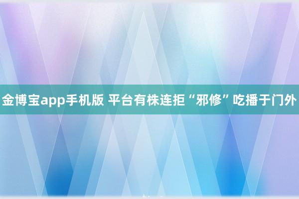 金博宝app手机版 平台有株连拒“邪修”吃播于门外