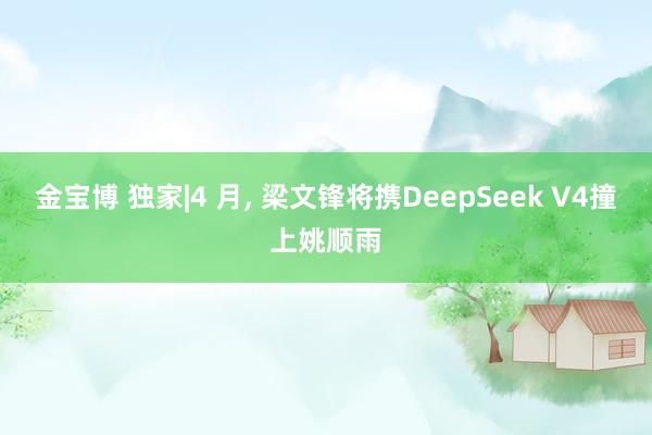 金宝博 独家|4 月， 梁文锋将携DeepSeek V4撞上姚顺雨