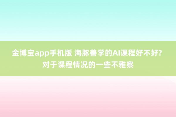 金博宝app手机版 海豚善学的AI课程好不好? 对于课程情况的一些不雅察