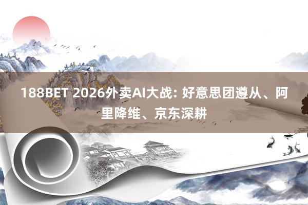 188BET 2026外卖AI大战: 好意思团遵从、阿里降维、京东深耕