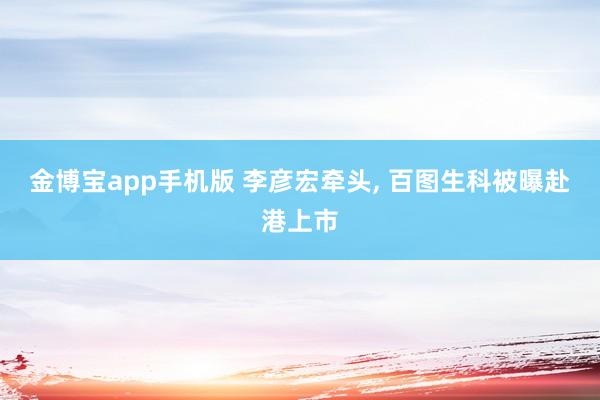 金博宝app手机版 李彦宏牵头， 百图生科被曝赴港上市