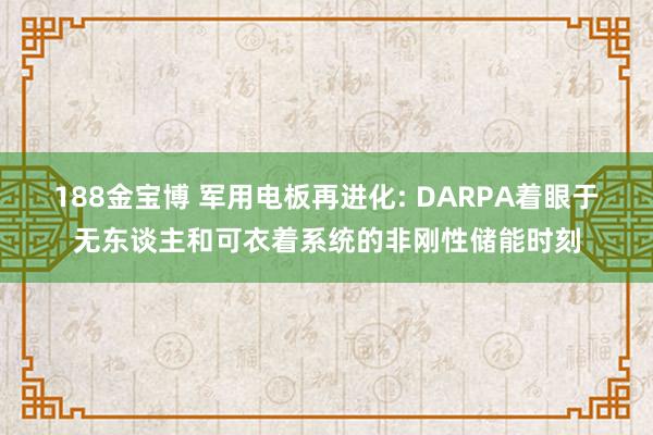 188金宝博 军用电板再进化: DARPA着眼于无东谈主和可衣着系统的非刚性储能时刻
