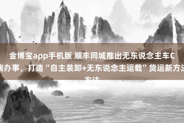 金博宝app手机版 顺丰同城推出无东说念主车C端办事，打造“自主装卸+无东说念主运载”货运新方法