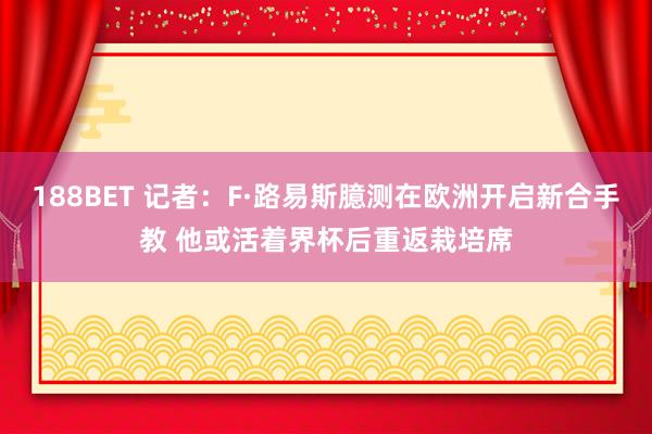 188BET 记者：F·路易斯臆测在欧洲开启新合手教 他或活着界杯后重返栽培席
