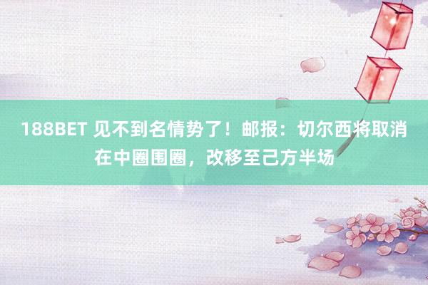188BET 见不到名情势了！邮报：切尔西将取消在中圈围圈，改移至己方半场