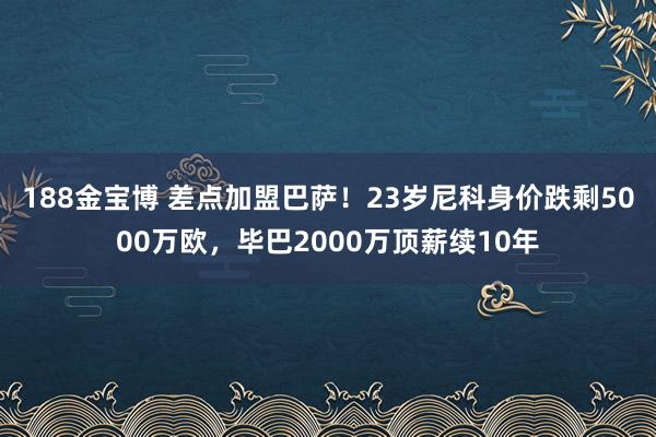 188金宝博 差点加盟巴萨！23岁尼科身价跌剩5000万欧，毕巴2000万顶薪续10年