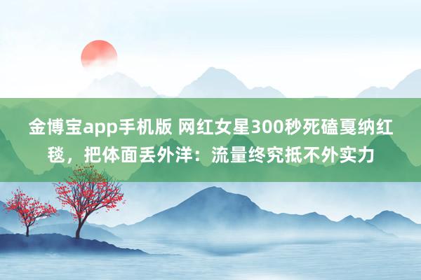 金博宝app手机版 网红女星300秒死磕戛纳红毯，把体面丢外洋：流量终究抵不外实力