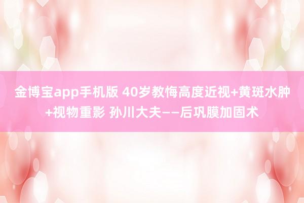 金博宝app手机版 40岁教悔高度近视+黄斑水肿+视物重影 孙川大夫——后巩膜加固术