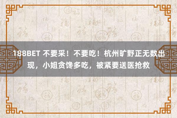188BET 不要采！不要吃！杭州旷野正无数出现，小姐贪馋多吃，被紧要送医抢救