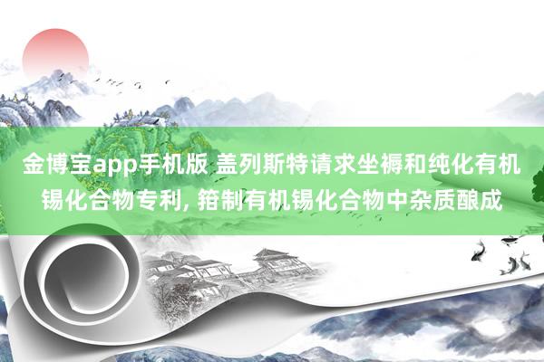 金博宝app手机版 盖列斯特请求坐褥和纯化有机锡化合物专利， 箝制有机锡化合物中杂质酿成