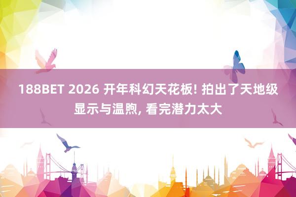188BET 2026 开年科幻天花板! 拍出了天地级显示与温煦， 看完潜力太大
