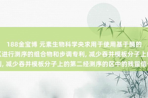 188金宝博 元素生物科学央求用于使用基于酶的试剂对模板分子的多个区进行测序的组合物和步调专利， 减少吞并模板分子上的第二经测序的区中的残留信号