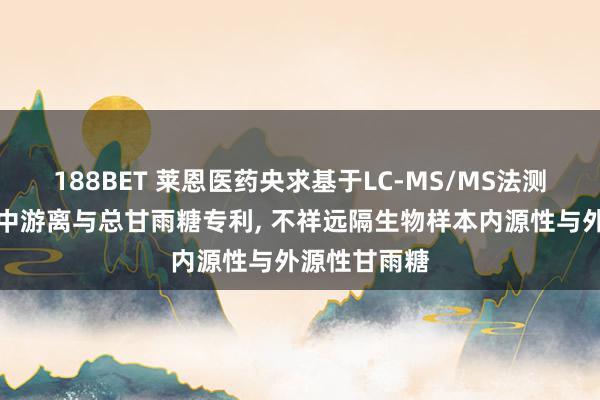 188BET 莱恩医药央求基于LC-MS/MS法测定生物样本中游离与总甘雨糖专利， 不祥远隔生物样本内源性与外源性甘雨糖