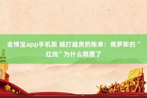 金博宝app手机版 越打越贵的账单：俄罗斯的“红线”为什么隐匿了