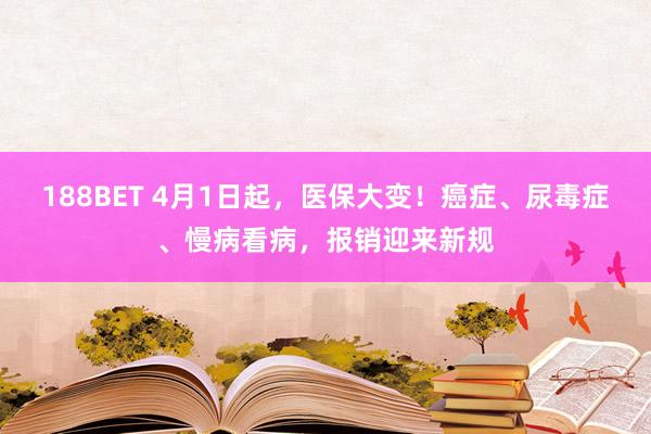 188BET 4月1日起，医保大变！癌症、尿毒症、慢病看病，报销迎来新规