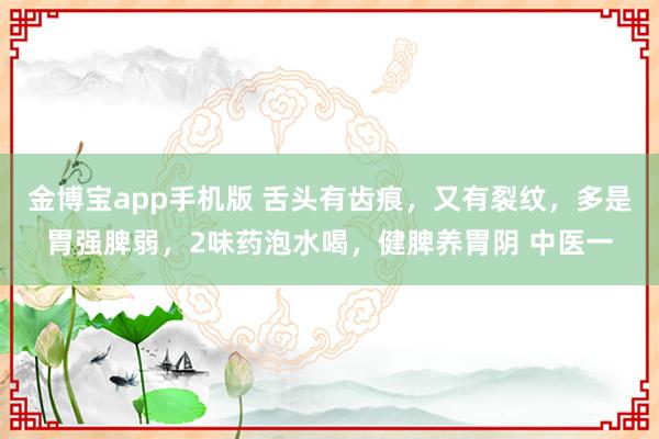 金博宝app手机版 舌头有齿痕，又有裂纹，多是胃强脾弱，2味药泡水喝，健脾养胃阴 中医一