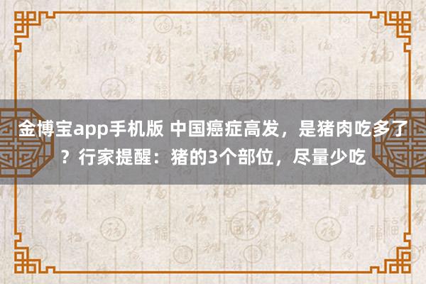 金博宝app手机版 中国癌症高发，是猪肉吃多了？行家提醒：猪的3个部位，尽量少吃