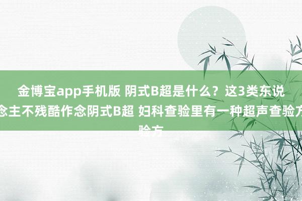 金博宝app手机版 阴式B超是什么？这3类东说念主不残酷作念阴式B超 妇科查验里有一种超声查验方