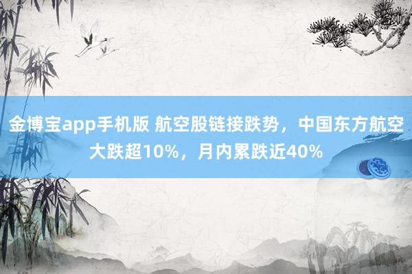 金博宝app手机版 航空股链接跌势，中国东方航空大跌超10%，月内累跌近40%