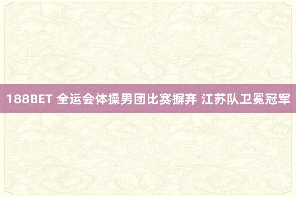 188BET 全运会体操男团比赛摒弃 江苏队卫冕冠军