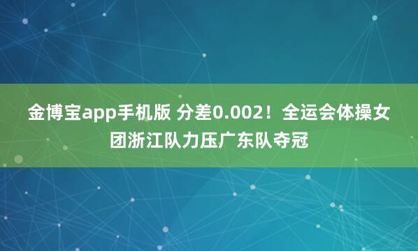 金博宝app手机版 分差0.002！全运会体操女团浙江队力压广东队夺冠