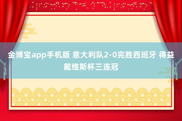金博宝app手机版 意大利队2-0完胜西班牙 得益戴维斯杯三连冠