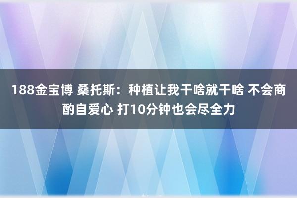 188金宝博 桑托斯：种植让我干啥就干啥 不会商酌自爱心 打10分钟也会尽全力